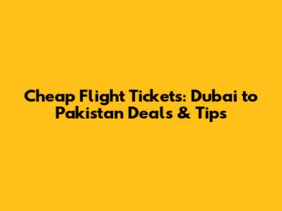 Cheap Flight Tickets: Dubai to Pakistan Deals & Tips