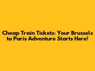 Cheap Train Tickets: Your Brussels to Paris Adventure Starts Here!