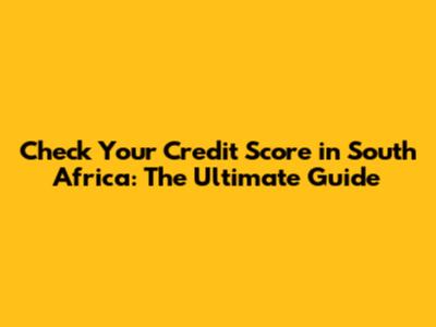 Check Your Credit Score in South Africa: The Ultimate Guide