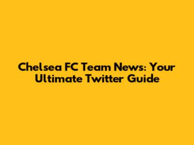 Chelsea FC Team News: Your Ultimate Twitter Guide