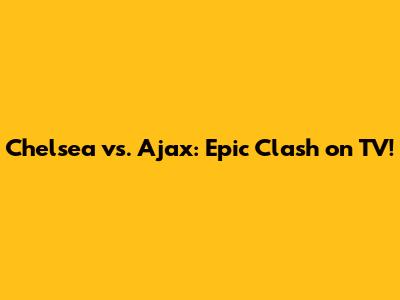 Chelsea vs. Ajax: Epic Clash on TV!