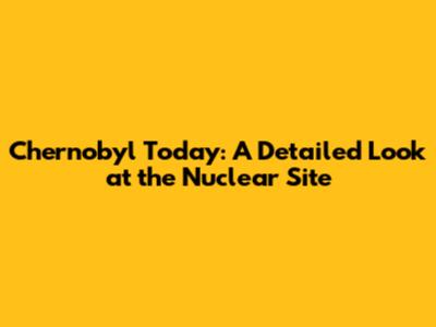 Chernobyl Today: A Detailed Look at the Nuclear Site