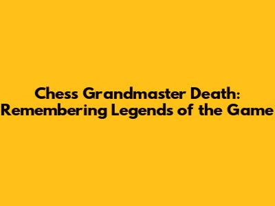Chess Grandmaster Death: Remembering Legends of the Game