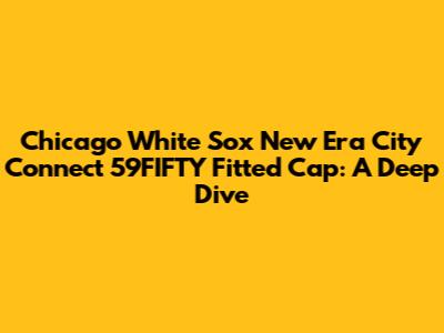 Chicago White Sox New Era City Connect 59FIFTY Fitted Cap: A Deep Dive