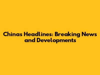 China's Headlines: Breaking News and Developments