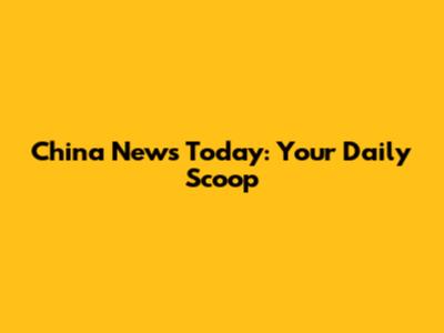 China News Today: Your Daily Scoop