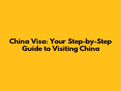 China Visa: Your Step-by-Step Guide to Visiting China