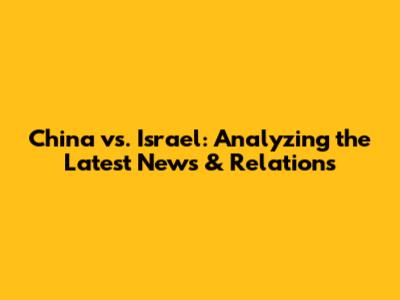 China vs. Israel: Analyzing the Latest News & Relations