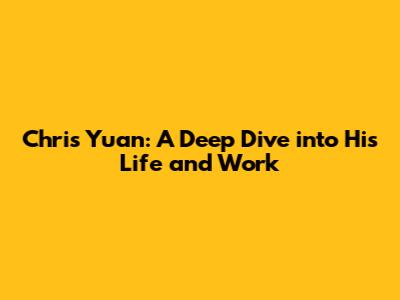Chris Yuan: A Deep Dive into His Life and Work