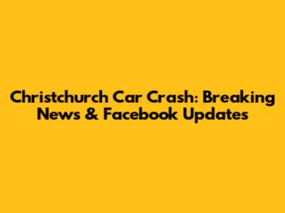 Christchurch Car Crash: Breaking News & Facebook Updates