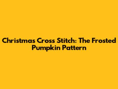 Christmas Cross Stitch: The Frosted Pumpkin Pattern