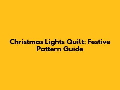 Christmas Lights Quilt: Festive Pattern Guide