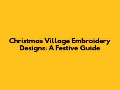 Christmas Village Embroidery Designs: A Festive Guide