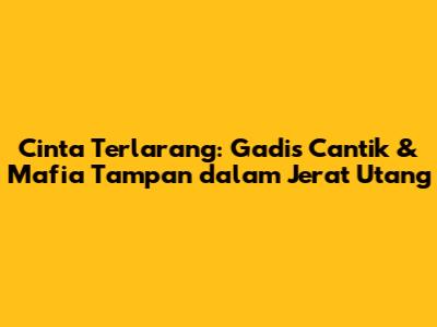 Cinta Terlarang: Gadis Cantik & Mafia Tampan dalam Jerat Utang