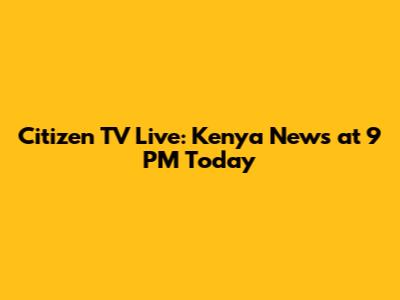Citizen TV Live: Kenya News at 9 PM Today