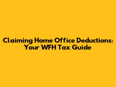 Claiming Home Office Deductions: Your WFH Tax Guide