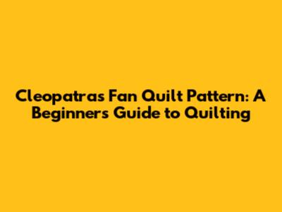 Cleopatra's Fan Quilt Pattern: A Beginner's Guide to Quilting