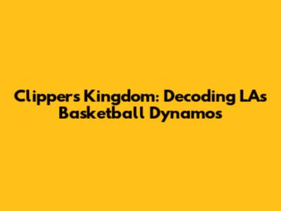 Clippers Kingdom: Decoding LA's Basketball Dynamos