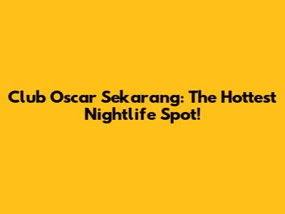 Club Oscar Sekarang: The Hottest Nightlife Spot!