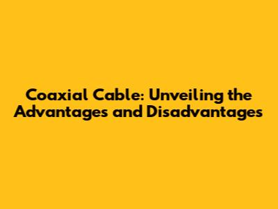 Coaxial Cable: Unveiling the Advantages and Disadvantages