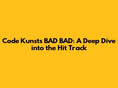 Code Kunst's 'BAD BAD': A Deep Dive into the Hit Track