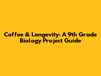 Coffee & Longevity: A 9th Grade Biology Project Guide