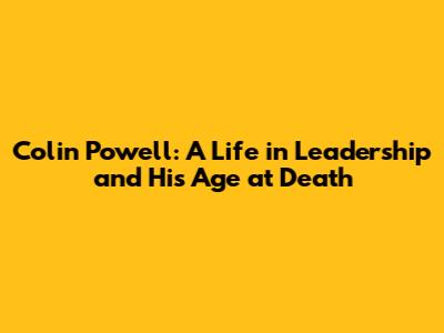 Colin Powell: A Life in Leadership and His Age at Death