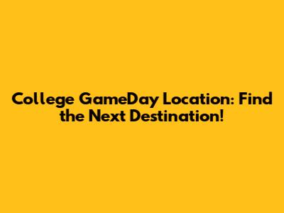 College GameDay Location: Find the Next Destination!