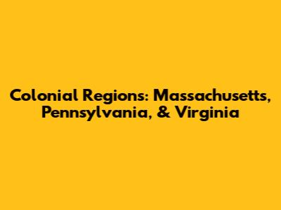 Colonial Regions: Massachusetts, Pennsylvania, & Virginia