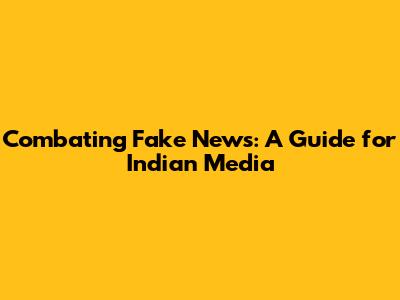 Combating Fake News: A Guide for Indian Media