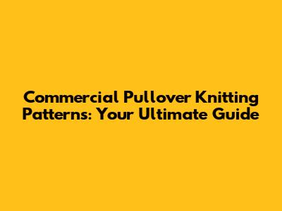 Commercial Pullover Knitting Patterns: Your Ultimate Guide