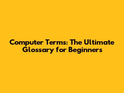 Computer Terms: The Ultimate Glossary for Beginners