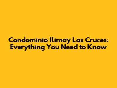 Condominio Ilimay Las Cruces: Everything You Need to Know
