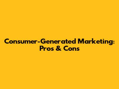 Consumer-Generated Marketing: Pros & Cons