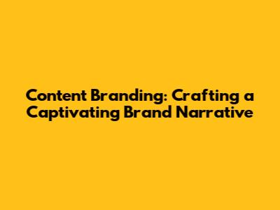 Content Branding: Crafting a Captivating Brand Narrative