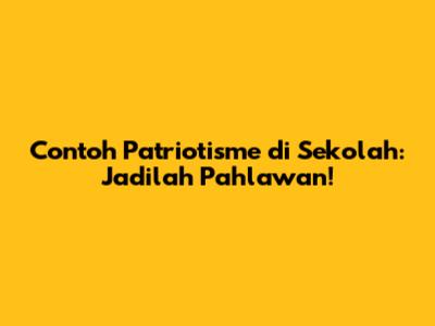Contoh Patriotisme di Sekolah: Jadilah Pahlawan!