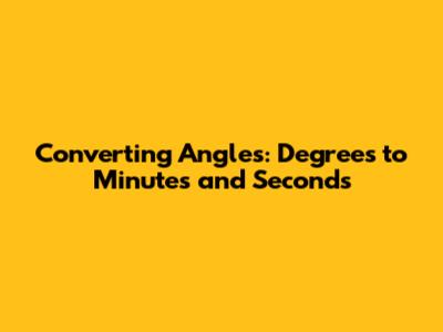 Converting Angles: Degrees to Minutes and Seconds