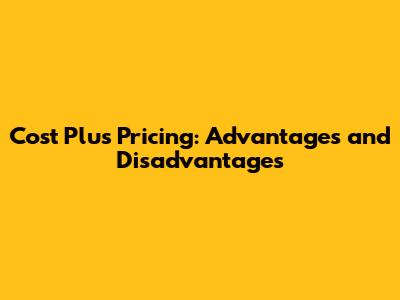Cost Plus Pricing: Advantages and Disadvantages
