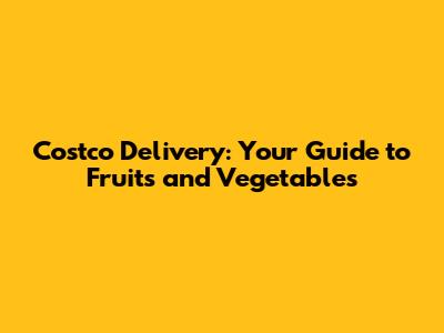 Costco Delivery: Your Guide to Fruits and Vegetables
