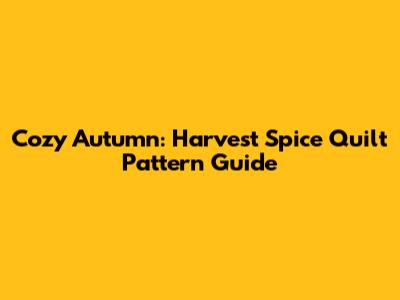 Cozy Autumn: Harvest Spice Quilt Pattern Guide