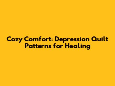 Cozy Comfort: Depression Quilt Patterns for Healing