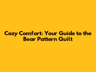 Cozy Comfort: Your Guide to the Bear Pattern Quilt