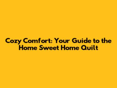 Cozy Comfort: Your Guide to the Home Sweet Home Quilt