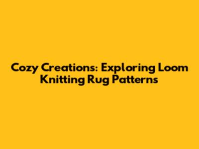 Cozy Creations: Exploring Loom Knitting Rug Patterns