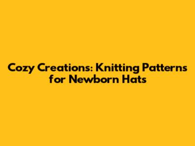 Cozy Creations: Knitting Patterns for Newborn Hats