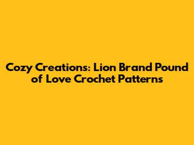 Cozy Creations: Lion Brand Pound of Love Crochet Patterns