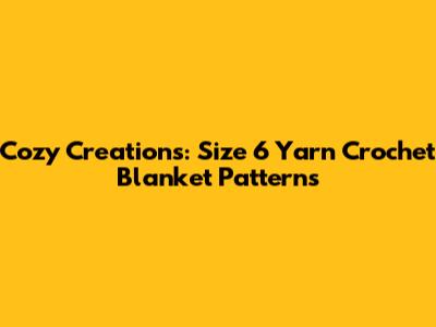 Cozy Creations: Size 6 Yarn Crochet Blanket Patterns