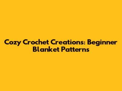 Cozy Crochet Creations: Beginner Blanket Patterns