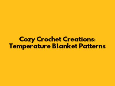 Cozy Crochet Creations: Temperature Blanket Patterns