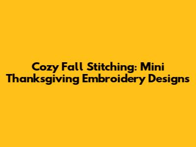 Cozy Fall Stitching: Mini Thanksgiving Embroidery Designs